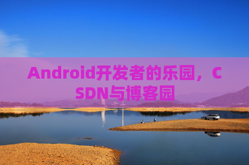 Android开发者的乐园，CSDN与博客园
