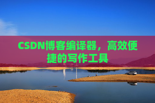 CSDN博客编译器，高效便捷的写作工具